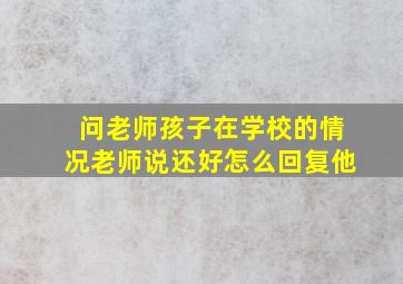 问老师孩子在学校的情况老师说还好怎么回复他