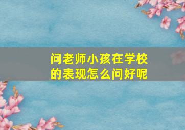 问老师小孩在学校的表现怎么问好呢