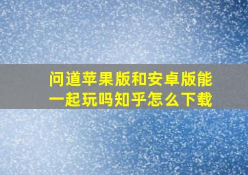 问道苹果版和安卓版能一起玩吗知乎怎么下载