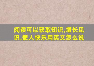 阅读可以获取知识,增长见识,使人快乐用英文怎么说