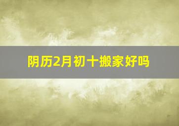 阴历2月初十搬家好吗