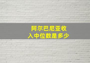 阿尔巴尼亚收入中位数是多少