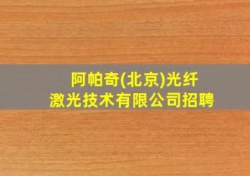 阿帕奇(北京)光纤激光技术有限公司招聘