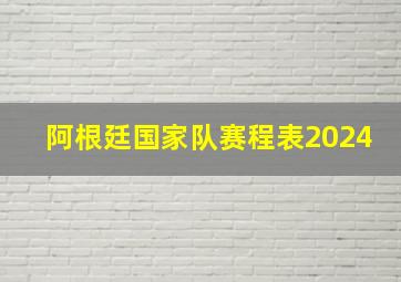 阿根廷国家队赛程表2024