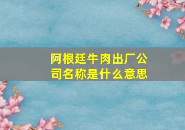 阿根廷牛肉出厂公司名称是什么意思