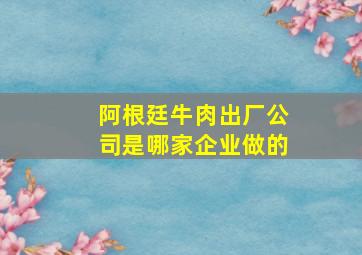 阿根廷牛肉出厂公司是哪家企业做的