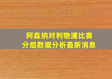 阿森纳对利物浦比赛分组数据分析最新消息