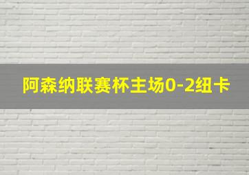 阿森纳联赛杯主场0-2纽卡