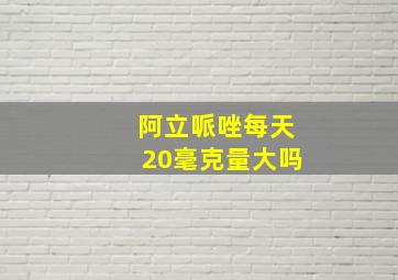 阿立哌唑每天20毫克量大吗