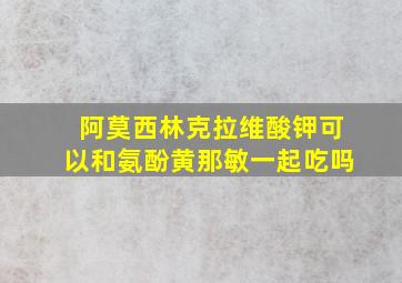 阿莫西林克拉维酸钾可以和氨酚黄那敏一起吃吗