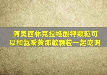 阿莫西林克拉维酸钾颗粒可以和氨酚黄那敏颗粒一起吃吗