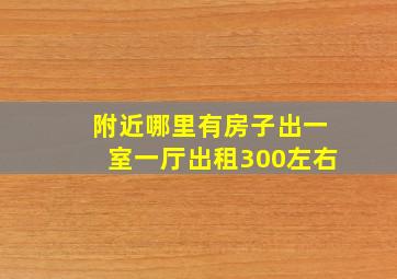 附近哪里有房子出一室一厅出租300左右