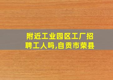 附近工业园区工厂招聘工人吗,自贡市荣县