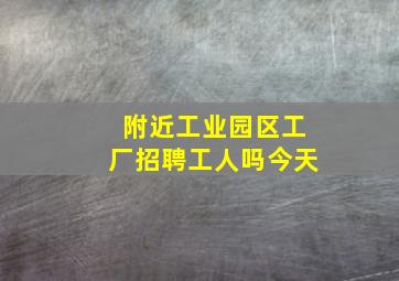 附近工业园区工厂招聘工人吗今天