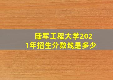 陆军工程大学2021年招生分数线是多少