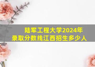 陆军工程大学2024年录取分数线江西招生多少人