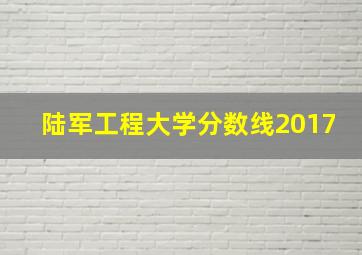 陆军工程大学分数线2017