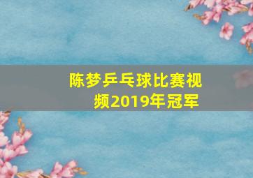 陈梦乒乓球比赛视频2019年冠军