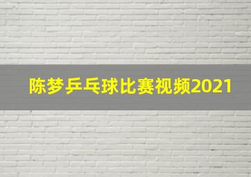 陈梦乒乓球比赛视频2021