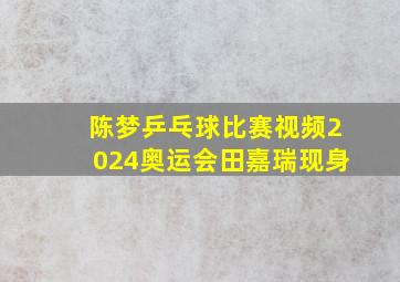 陈梦乒乓球比赛视频2024奥运会田嘉瑞现身