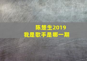 陈楚生2019我是歌手是哪一期