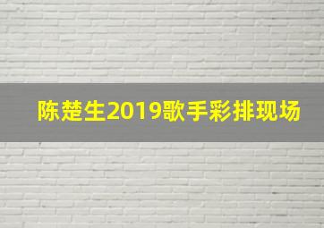 陈楚生2019歌手彩排现场