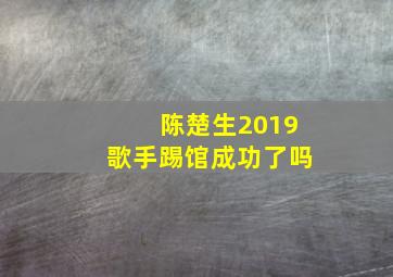 陈楚生2019歌手踢馆成功了吗