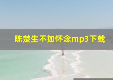 陈楚生不如怀念mp3下载