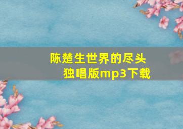 陈楚生世界的尽头独唱版mp3下载