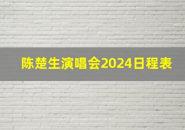 陈楚生演唱会2024日程表