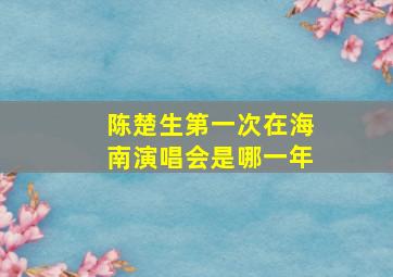 陈楚生第一次在海南演唱会是哪一年