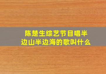 陈楚生综艺节目唱半边山半边海的歌叫什么