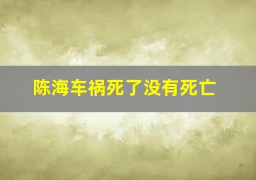 陈海车祸死了没有死亡