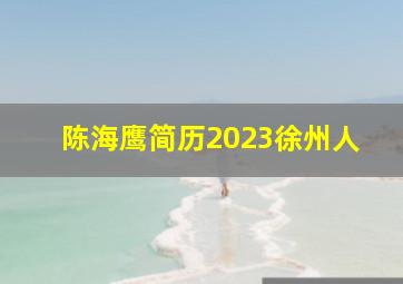 陈海鹰简历2023徐州人