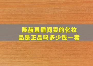 陈赫直播间卖的化妆品是正品吗多少钱一套