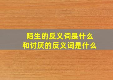 陌生的反义词是什么和讨厌的反义词是什么