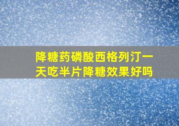 降糖药磷酸西格列汀一天吃半片降糖效果好吗