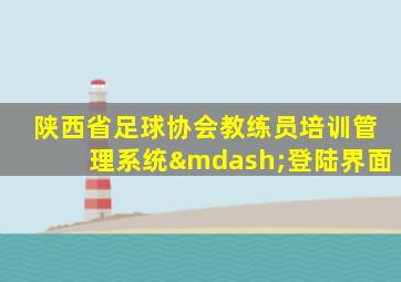 陕西省足球协会教练员培训管理系统—登陆界面