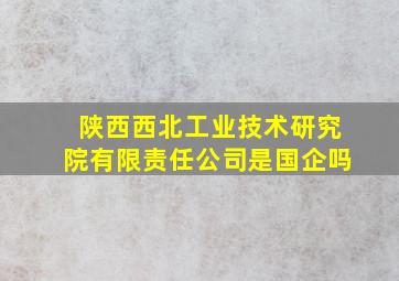 陕西西北工业技术研究院有限责任公司是国企吗