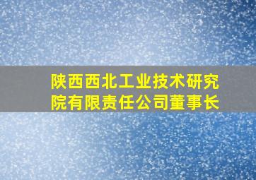 陕西西北工业技术研究院有限责任公司董事长