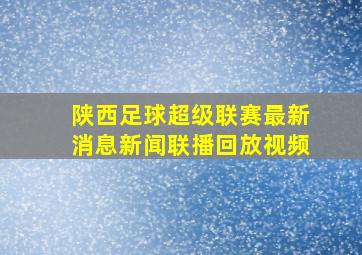 陕西足球超级联赛最新消息新闻联播回放视频