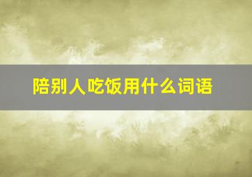 陪别人吃饭用什么词语