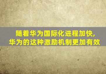 随着华为国际化进程加快,华为的这种激励机制更加有效