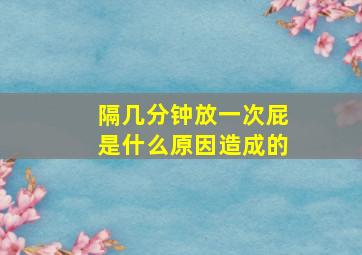 隔几分钟放一次屁是什么原因造成的