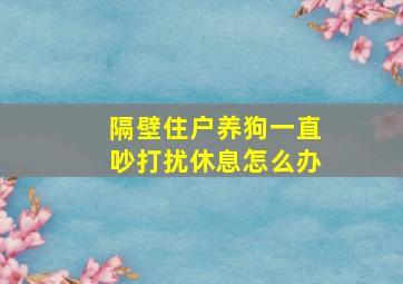 隔壁住户养狗一直吵打扰休息怎么办