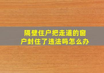 隔壁住户把走道的窗户封住了违法吗怎么办