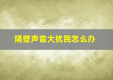 隔壁声音大扰民怎么办