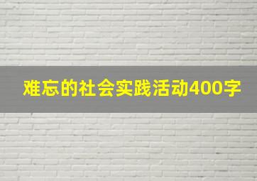 难忘的社会实践活动400字