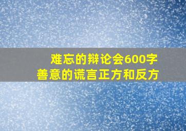 难忘的辩论会600字善意的谎言正方和反方