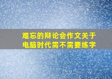 难忘的辩论会作文关于电脑时代需不需要练字